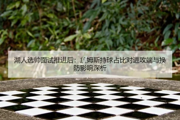 湖人选帅面试推进后：詹姆斯持球占比对进攻端与换防影响深析