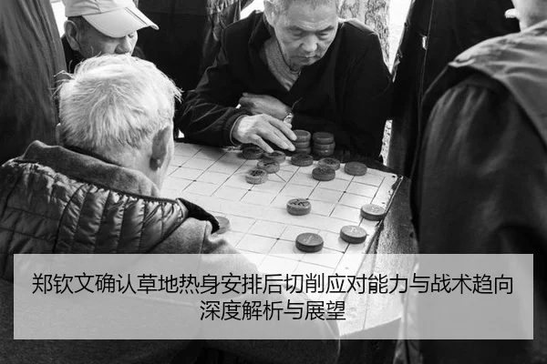 郑钦文确认草地热身安排后切削应对能力与战术趋向深度解析与展望