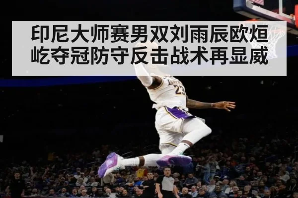 印尼大师赛男双刘雨辰欧烜屹夺冠防守反击战术再显威