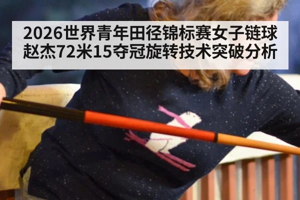 2026世界青年田径锦标赛女子链球赵杰72米15夺冠旋转技术突破分析