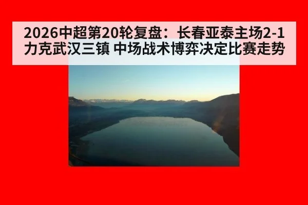 2026中超第20轮复盘:长春亚泰主场2-1力克武汉三镇 中场战术博弈决定比赛走势
