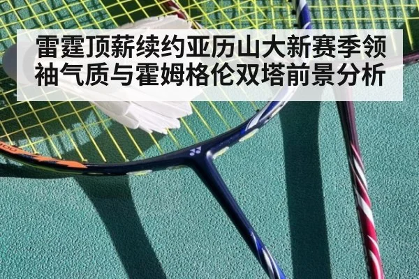雷霆顶薪续约亚历山大新赛季领袖气质与霍姆格伦双塔前景分析