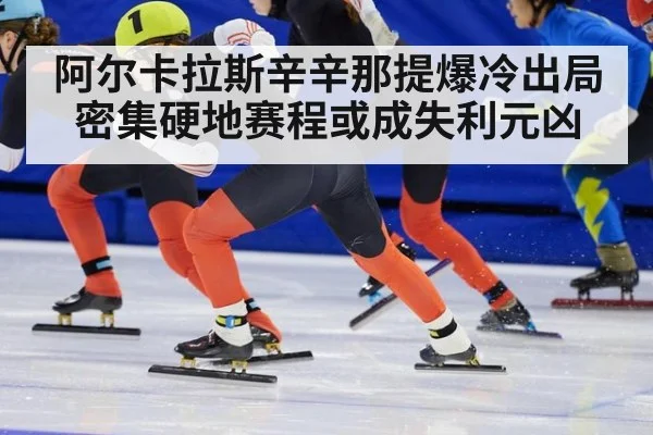 阿尔卡拉斯辛辛那提爆冷出局 密集硬地赛程或成失利元凶